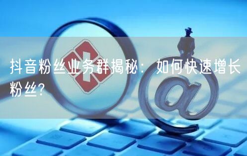 抖音粉丝业务群揭秘：如何快速增长粉丝?