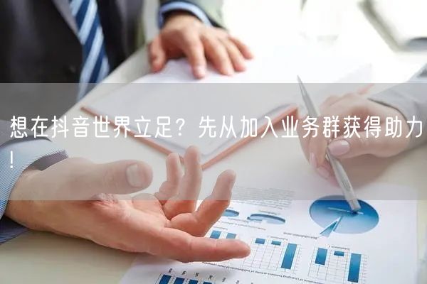 想在抖音世界立足？先从加入业务群获得助力!