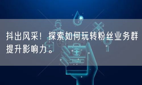 抖出风采！探索如何玩转粉丝业务群提升影响力。