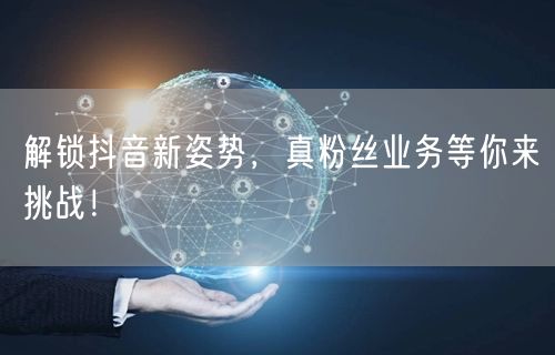 解锁抖音新姿势，真粉丝业务等你来挑战！