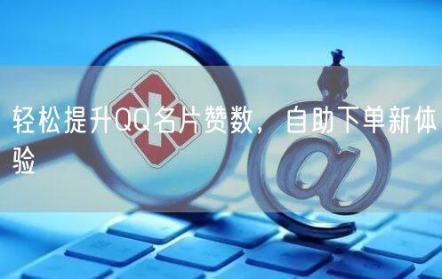 轻松提升QQ名片赞数，自助下单新体验
