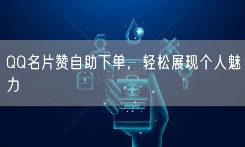 QQ名片赞自助下单，轻松展现个人魅力