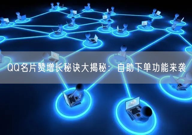 QQ名片赞增长秘诀大揭秘：自助下单功能来袭