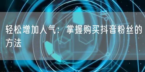 轻松增加人气：掌握购买抖音粉丝的方法