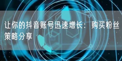 让你的抖音账号迅速增长：购买粉丝策略分享