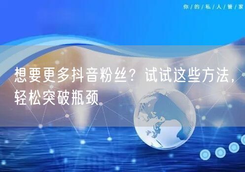 想要更多抖音粉丝？试试这些方法，轻松突破瓶颈