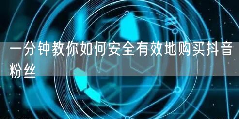 一分钟教你如何安全有效地购买抖音粉丝