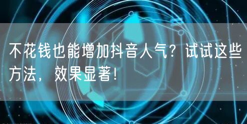 不花钱也能增加抖音人气？试试这些方法，效果显著！