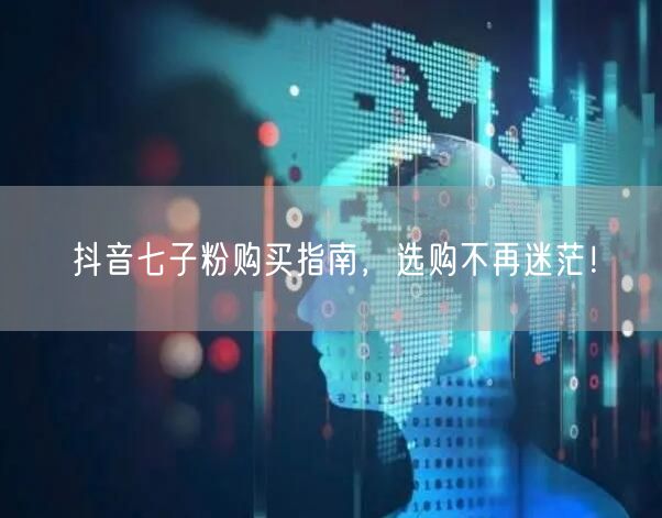 抖音七子粉购买指南，选购不再迷茫！