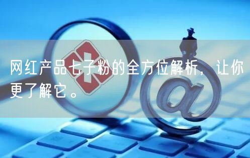 网红产品七子粉的全方位解析，让你更了解它。