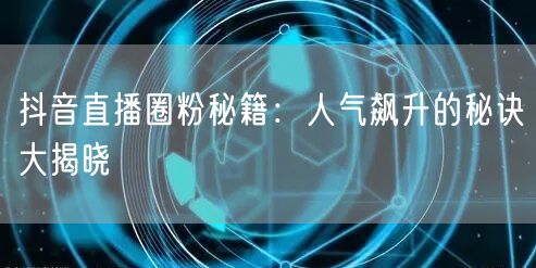 抖音直播圈粉秘籍：人气飙升的秘诀大揭晓