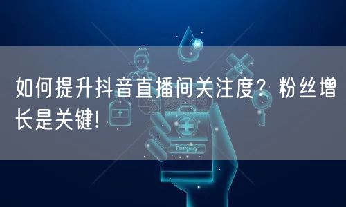 如何提升抖音直播间关注度？粉丝增长是关键!