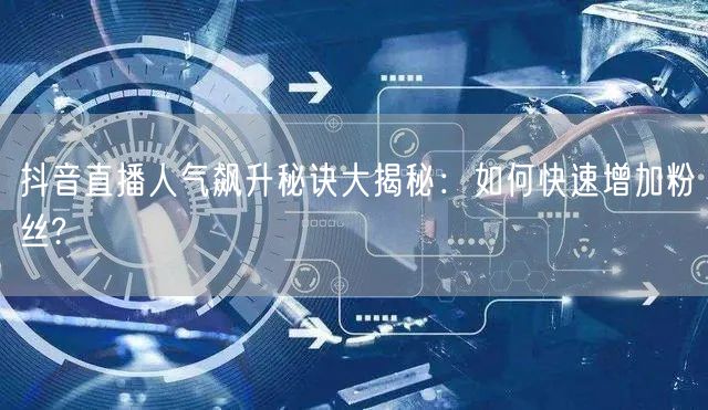 抖音直播人气飙升秘诀大揭秘：如何快速增加粉丝?