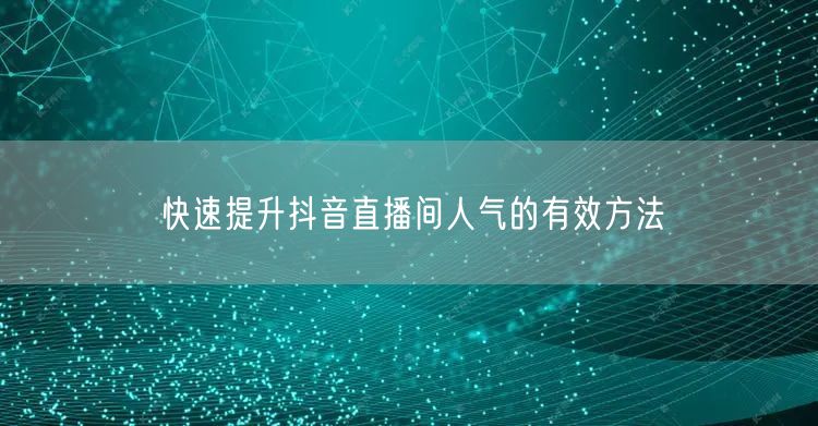 快速提升抖音直播间人气的有效方法