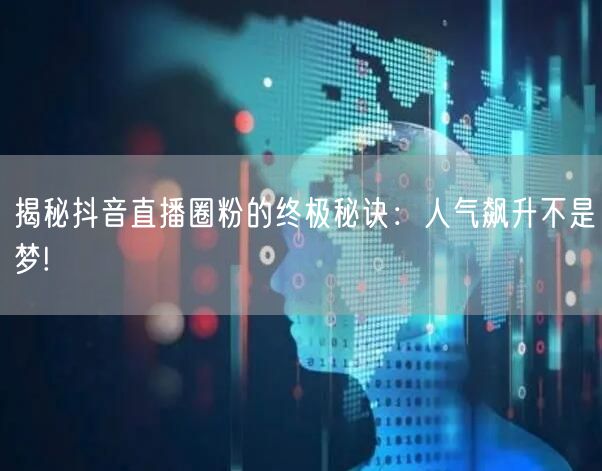揭秘抖音直播圈粉的终极秘诀：人气飙升不是梦!