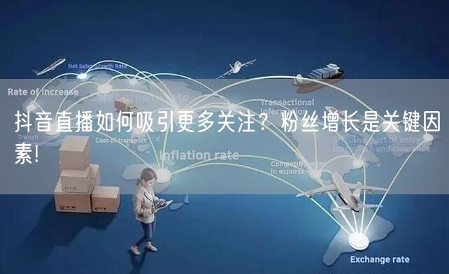 抖音直播如何吸引更多关注？粉丝增长是关键因素!