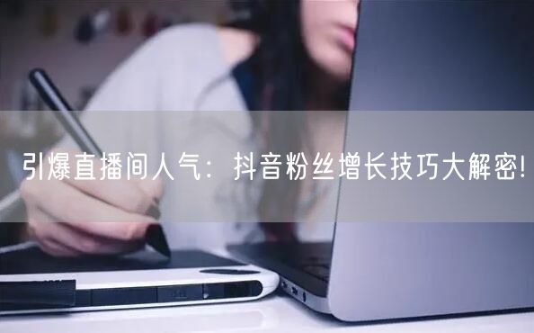引爆直播间人气：抖音粉丝增长技巧大解密!