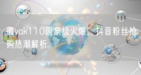 徽vak110现象级火爆，抖音粉丝抢购热潮解析