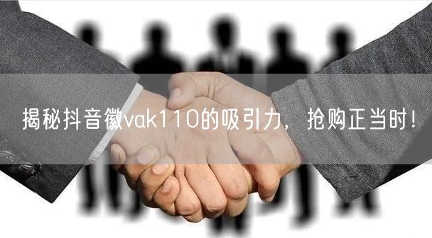 揭秘抖音徽vak110的吸引力，抢购正当时！