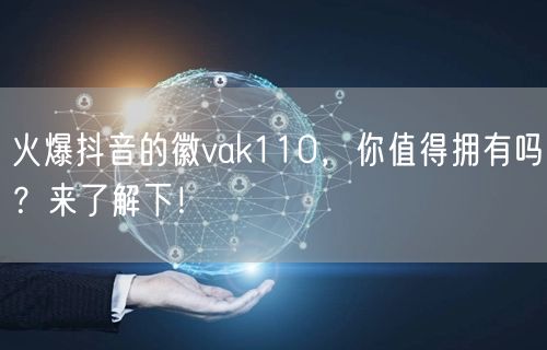 火爆抖音的徽vak110，你值得拥有吗？来了解下！