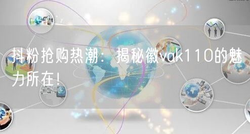 抖粉抢购热潮：揭秘徽vak110的魅力所在！