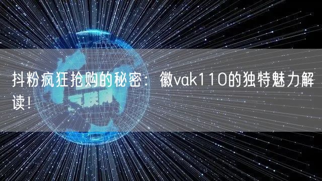 抖粉疯狂抢购的秘密：徽vak110的独特魅力解读！