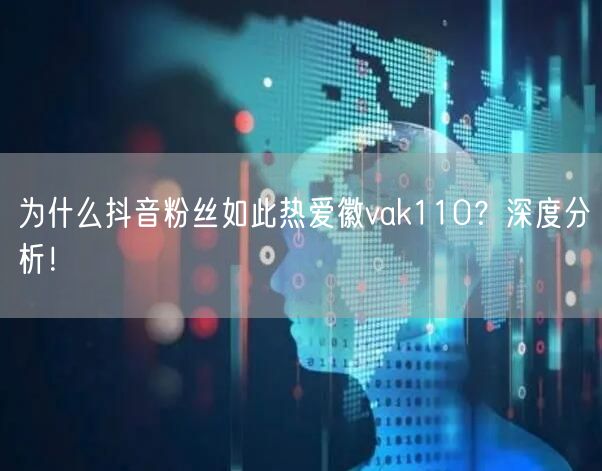 为什么抖音粉丝如此热爱徽vak110？深度分析！