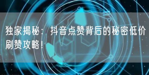 独家揭秘：抖音点赞背后的秘密低价刷赞攻略！
