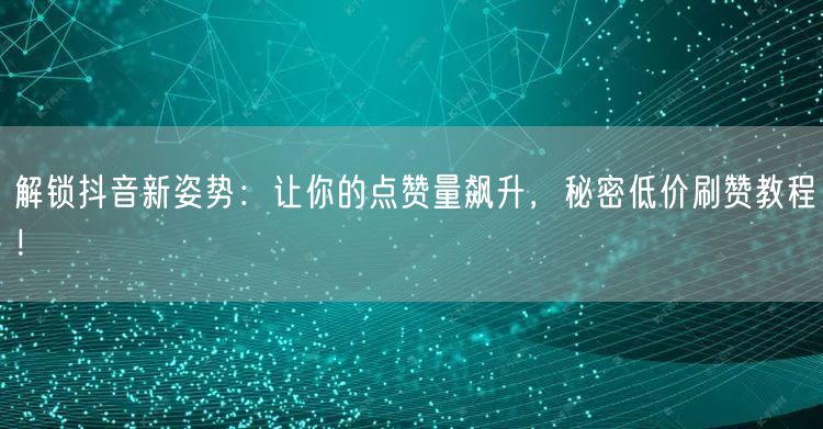 解锁抖音新姿势：让你的点赞量飙升，秘密低价刷赞教程！
