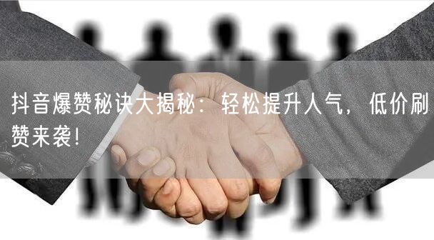 抖音爆赞秘诀大揭秘：轻松提升人气，低价刷赞来袭！