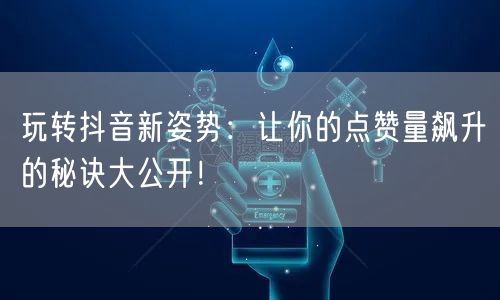 玩转抖音新姿势：让你的点赞量飙升的秘诀大公开！
