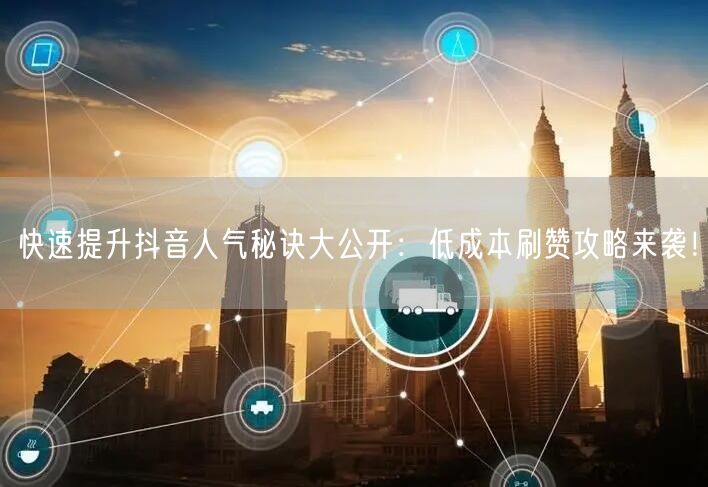 快速提升抖音人气秘诀大公开：低成本刷赞攻略来袭！