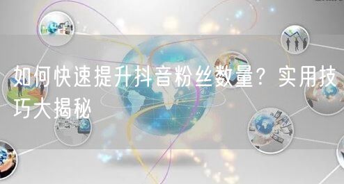如何快速提升抖音粉丝数量？实用技巧大揭秘