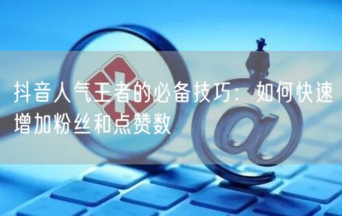 抖音人气王者的必备技巧：如何快速增加粉丝和点赞数