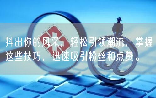 抖出你的风采，轻松引领潮流，掌握这些技巧，迅速吸引粉丝和点赞。