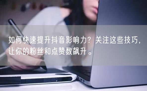 如何快速提升抖音影响力？关注这些技巧，让你的粉丝和点赞数飙升。