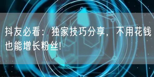 抖友必看：独家技巧分享，不用花钱也能增长粉丝!