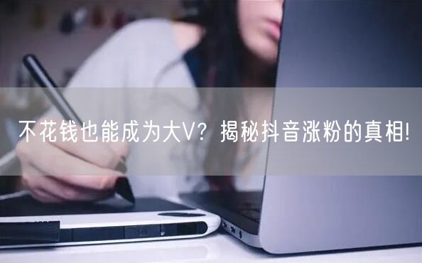 不花钱也能成为大V？揭秘抖音涨粉的真相!