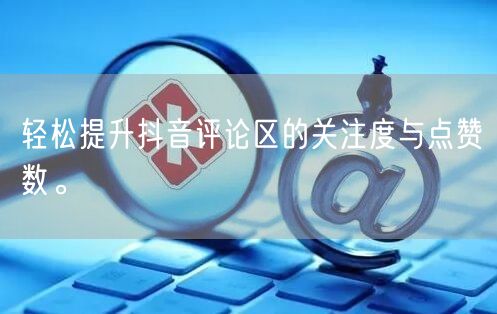 轻松提升抖音评论区的关注度与点赞数。