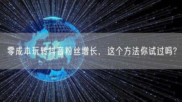 零成本玩转抖音粉丝增长，这个方法你试过吗?