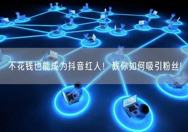 不花钱也能成为抖音红人！教你如何吸引粉丝!