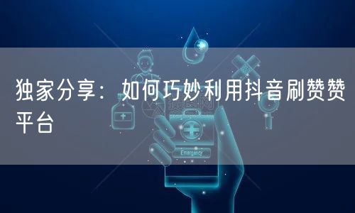 独家分享：如何巧妙利用抖音刷赞赞平台