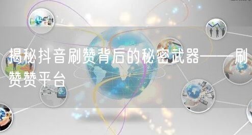 揭秘抖音刷赞背后的秘密武器——刷赞赞平台