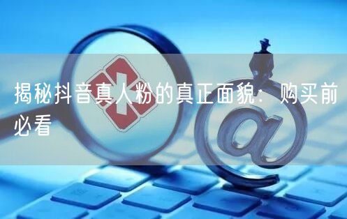揭秘抖音真人粉的真正面貌：购买前必看