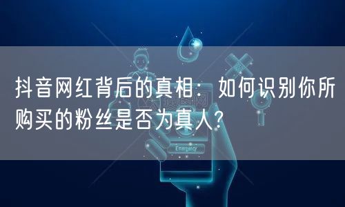 抖音网红背后的真相：如何识别你所购买的粉丝是否为真人?