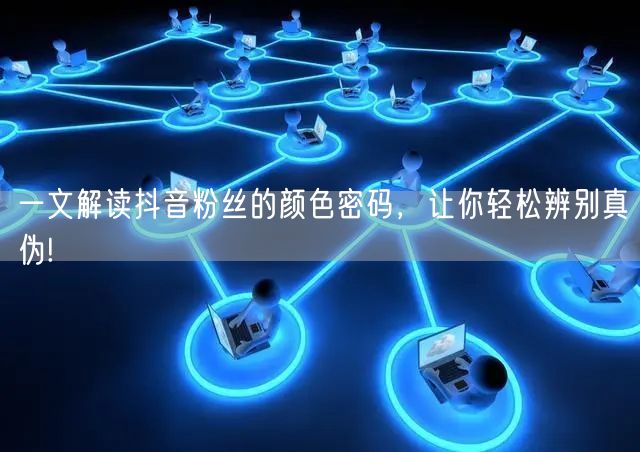 一文解读抖音粉丝的颜色密码，让你轻松辨别真伪!