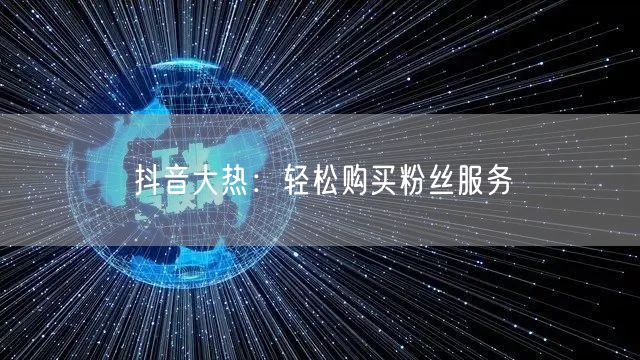 抖音大热：轻松购买粉丝服务