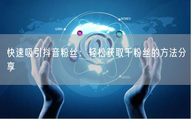 快速吸引抖音粉丝：轻松获取千粉丝的方法分享