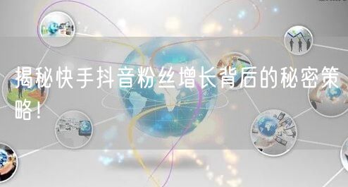 揭秘快手抖音粉丝增长背后的秘密策略！