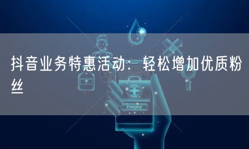 抖音业务特惠活动：轻松增加优质粉丝